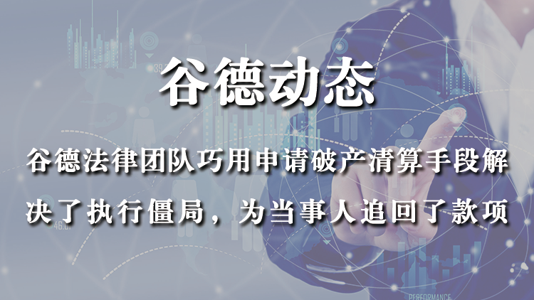 谷德法律团队巧用申请破产清算手段解决了执行僵局，为当事人追回了款项