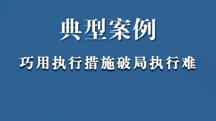 典型案例：巧用执行措施破局执行难