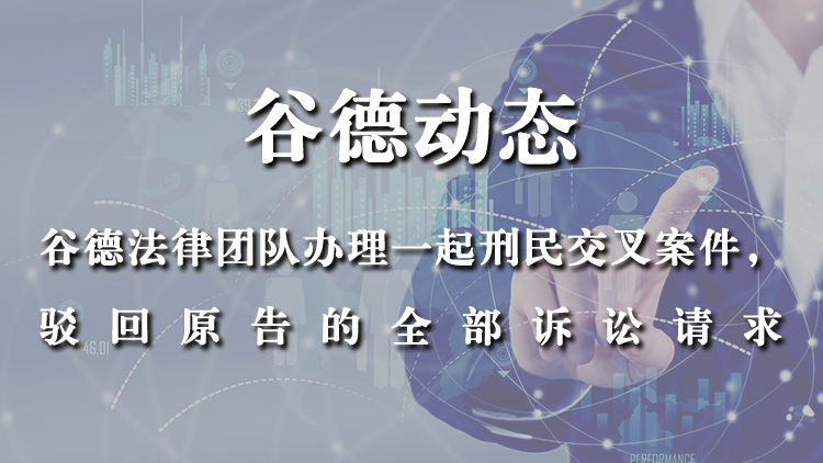 谷德法律团队办理一起刑民交叉案件，驳回对方的全部诉讼请求