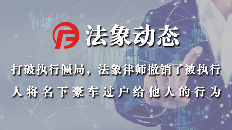 打破执行僵局，法象律师撤销了被执行人将名下豪车过户给他人的行为